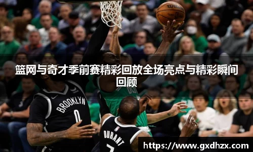 篮网与奇才季前赛精彩回放全场亮点与精彩瞬间回顾